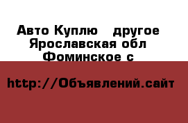 Авто Куплю - другое. Ярославская обл.,Фоминское с.